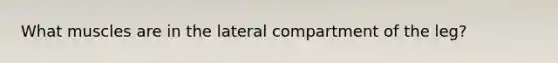 What muscles are in the lateral compartment of the leg?