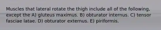 Muscles that lateral rotate the thigh include all of the following, except the A) gluteus maximus. B) obturator internus. C) tensor fasciae latae. D) obturator externus. E) piriformis.