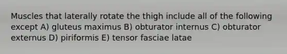 Muscles that laterally rotate the thigh include all of the following except A) gluteus maximus B) obturator internus C) obturator externus D) piriformis E) tensor fasciae latae