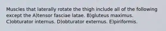 Muscles that laterally rotate the thigh include all of the following except the A)tensor fasciae latae. B)gluteus maximus. C)obturator internus. D)obturator externus. E)piriformis.