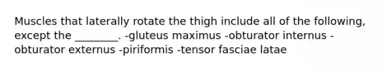 Muscles that laterally rotate the thigh include all of the following, except the ________. -gluteus maximus -obturator internus -obturator externus -piriformis -tensor fasciae latae