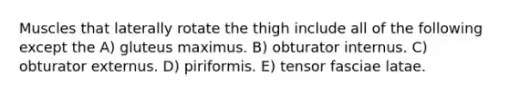 Muscles that laterally rotate the thigh include all of the following except the A) gluteus maximus. B) obturator internus. C) obturator externus. D) piriformis. E) tensor fasciae latae.