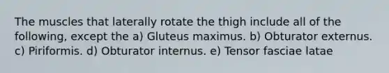 The muscles that laterally rotate the thigh include all of the following, except the a) Gluteus maximus. b) Obturator externus. c) Piriformis. d) Obturator internus. e) Tensor fasciae latae