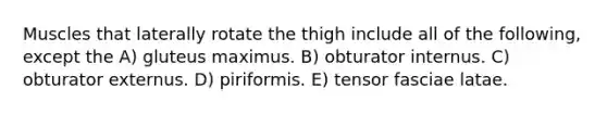 Muscles that laterally rotate the thigh include all of the following, except the A) gluteus maximus. B) obturator internus. C) obturator externus. D) piriformis. E) tensor fasciae latae.