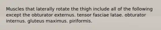 Muscles that laterally rotate the thigh include all of the following except the obturator externus. tensor fasciae latae. obturator internus. gluteus maximus. piriformis.