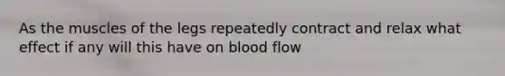 As the muscles of the legs repeatedly contract and relax what effect if any will this have on blood flow