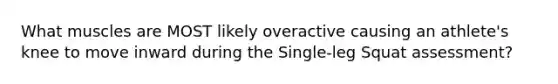 What muscles are MOST likely overactive causing an athlete's knee to move inward during the Single-leg Squat assessment?