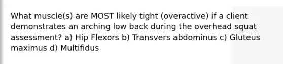 What muscle(s) are MOST likely tight (overactive) if a client demonstrates an arching low back during the overhead squat assessment? a) Hip Flexors b) Transvers abdominus c) Gluteus maximus d) Multifidus