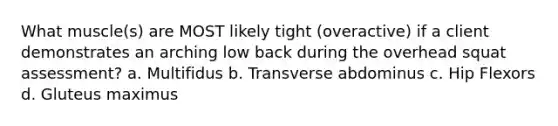 What muscle(s) are MOST likely tight (overactive) if a client demonstrates an arching low back during the overhead squat assessment? a. Multifidus b. Transverse abdominus c. Hip Flexors d. Gluteus maximus