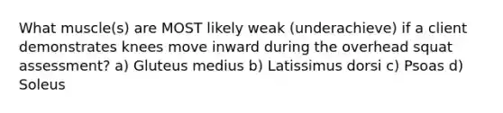 What muscle(s) are MOST likely weak (underachieve) if a client demonstrates knees move inward during the overhead squat assessment? a) Gluteus medius b) Latissimus dorsi c) Psoas d) Soleus