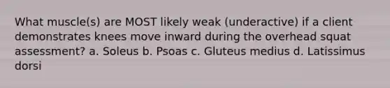 What muscle(s) are MOST likely weak (underactive) if a client demonstrates knees move inward during the overhead squat assessment? a. Soleus b. Psoas c. Gluteus medius d. Latissimus dorsi