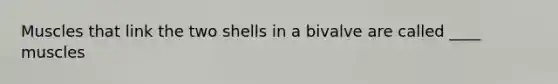 Muscles that link the two shells in a bivalve are called ____ muscles