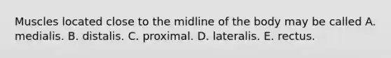 Muscles located close to the midline of the body may be called A. medialis. B. distalis. C. proximal. D. lateralis. E. rectus.