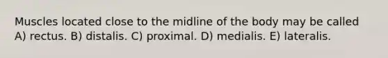 Muscles located close to the midline of the body may be called A) rectus. B) distalis. C) proximal. D) medialis. E) lateralis.