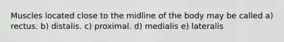 Muscles located close to the midline of the body may be called a) rectus. b) distalis. c) proximal. d) medialis e) lateralis