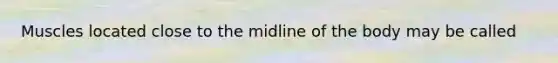 Muscles located close to the midline of the body may be called