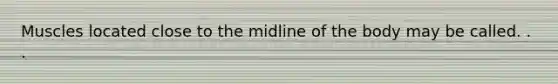 Muscles located close to the midline of the body may be called. . .