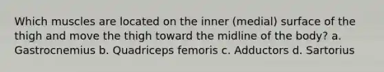 Which muscles are located on the inner (medial) surface of the thigh and move the thigh toward the midline of the body? a. Gastrocnemius b. Quadriceps femoris c. Adductors d. Sartorius
