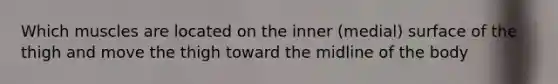 Which muscles are located on the inner (medial) surface of the thigh and move the thigh toward the midline of the body