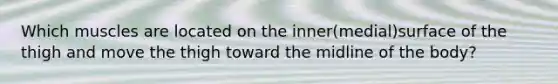 Which muscles are located on the inner(medial)surface of the thigh and move the thigh toward the midline of the body?