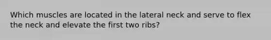 Which muscles are located in the lateral neck and serve to flex the neck and elevate the first two ribs?