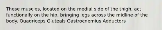 These muscles, located on the medial side of the thigh, act functionally on the hip, bringing legs across the midline of the body. Quadriceps Gluteals Gastrocnemius Adductors