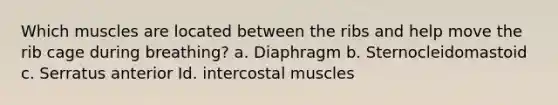 Which muscles are located between the ribs and help move the rib cage during breathing? a. Diaphragm b. Sternocleidomastoid c. Serratus anterior Id. intercostal muscles