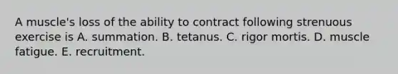 A muscle's loss of the ability to contract following strenuous exercise is A. summation. B. tetanus. C. rigor mortis. D. muscle fatigue. E. recruitment.