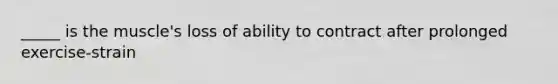 _____ is the muscle's loss of ability to contract after prolonged exercise-strain