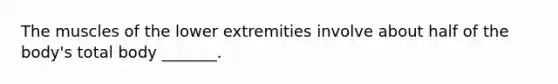 The muscles of the lower extremities involve about half of the body's total body _______.