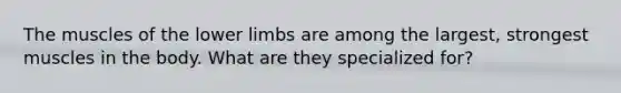 The muscles of the <a href='https://www.questionai.com/knowledge/kF4ILRdZqC-lower-limb' class='anchor-knowledge'>lower limb</a>s are among the largest, strongest muscles in the body. What are they specialized for?