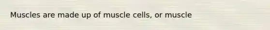 Muscles are made up of muscle cells, or muscle