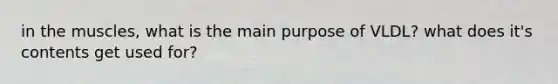 in the muscles, what is the main purpose of VLDL? what does it's contents get used for?