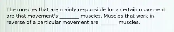 The muscles that are mainly responsible for a certain movement are that movement's ________ muscles. Muscles that work in reverse of a particular movement are _______ muscles.