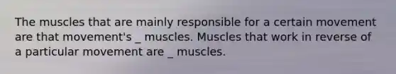 The muscles that are mainly responsible for a certain movement are that movement's _ muscles. Muscles that work in reverse of a particular movement are _ muscles.