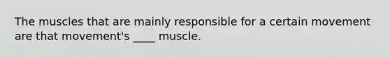 The muscles that are mainly responsible for a certain movement are that movement's ____ muscle.