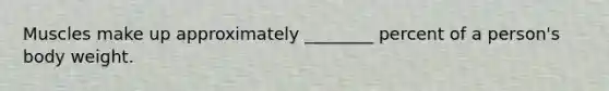 Muscles make up approximately ________ percent of a person's body weight.