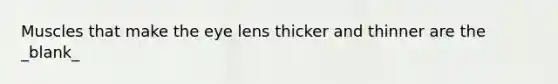 Muscles that make the eye lens thicker and thinner are the _blank​_