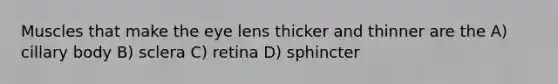 Muscles that make the eye lens thicker and thinner are the A) cillary body B) sclera C) retina D) sphincter