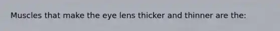 Muscles that make the eye lens thicker and thinner are the: