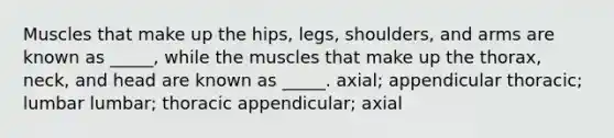 Muscles that make up the hips, legs, shoulders, and arms are known as _____, while the muscles that make up the thorax, neck, and head are known as _____. axial; appendicular thoracic; lumbar lumbar; thoracic appendicular; axial