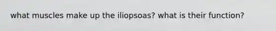 what muscles make up the iliopsoas? what is their function?