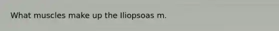 What muscles make up the Iliopsoas m.