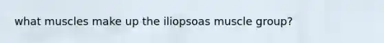 what muscles make up the iliopsoas muscle group?