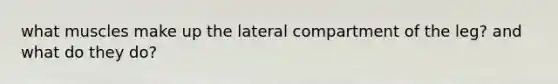 what muscles make up the lateral compartment of the leg? and what do they do?