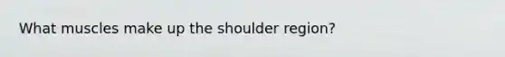 What muscles make up the shoulder region?