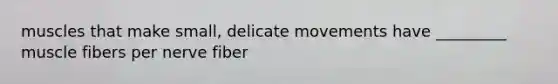 muscles that make small, delicate movements have _________ muscle fibers per nerve fiber