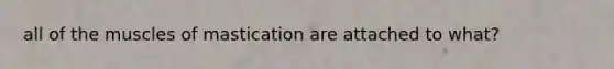 all of the muscles of mastication are attached to what?