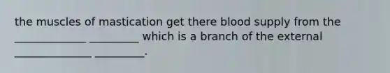 the muscles of mastication get there blood supply from the _____________ _________ which is a branch of the external ______________ _________.