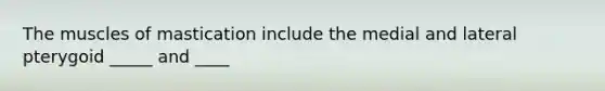 The muscles of mastication include the medial and lateral pterygoid _____ and ____